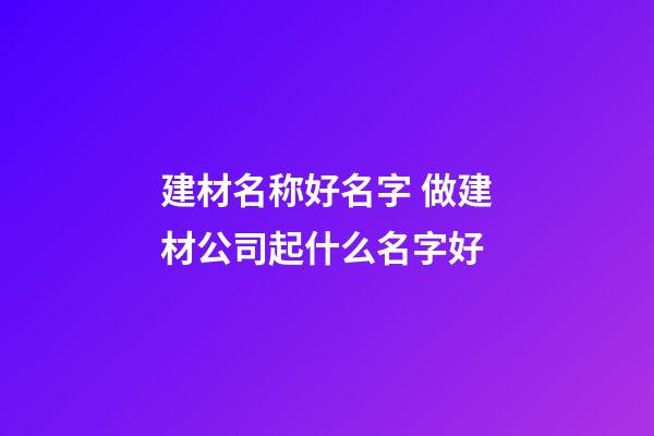 建材名称好名字 做建材公司起什么名字好-第1张-公司起名-玄机派